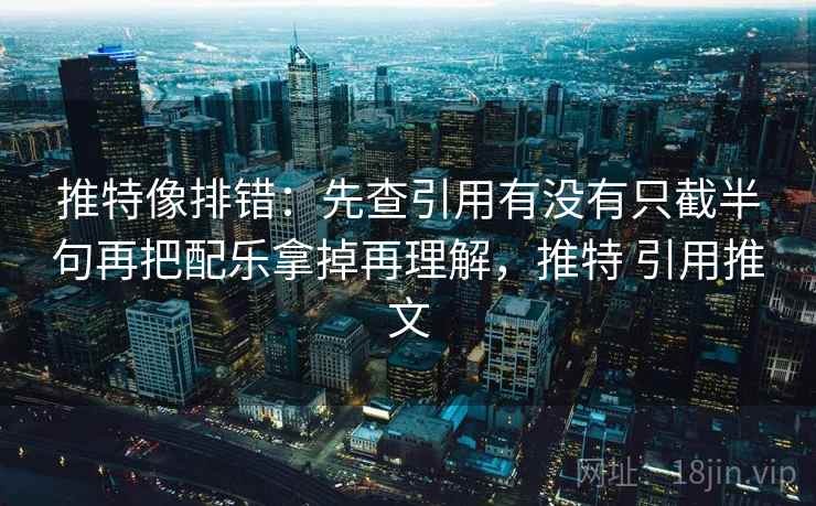 推特像排错:先查引用有没有只截半句再把配乐拿掉再理解,推特 引用推文 推特像排错:先查引用有没有只截半句再把配乐拿掉再理解,推特 引用推文