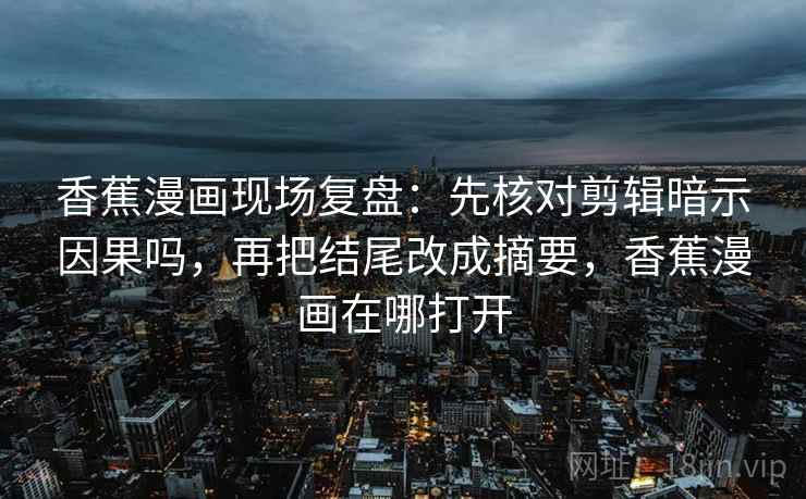 香蕉漫画现场复盘：先核对剪辑暗示因果吗，再把结尾改成摘要，香蕉漫画在哪打开