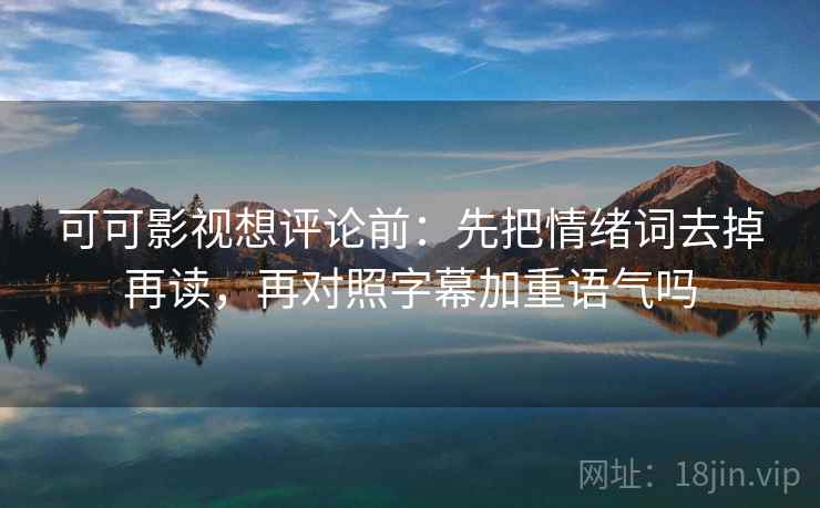 可可影视想评论前:先把情绪词去掉再读,再对照字幕加重语气吗 可可影视想评论前:先把情绪词去掉再读,再对照字幕加重语气吗
