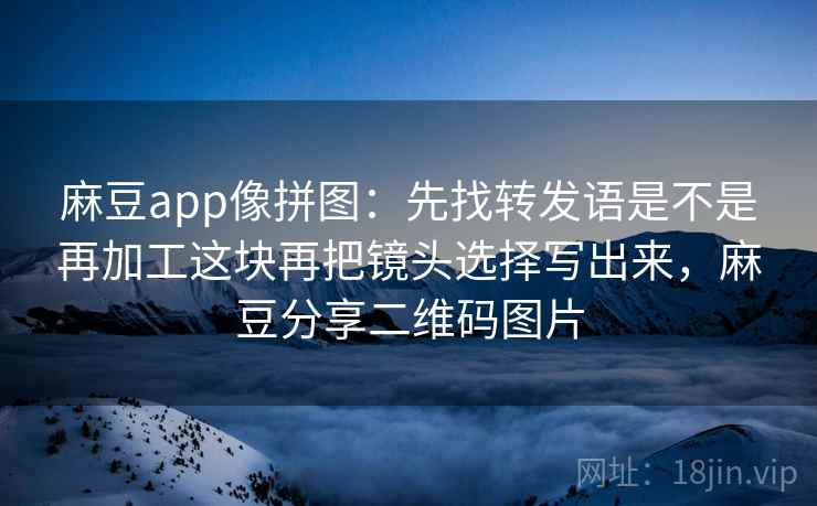 麻豆app像拼图:先找转发语是不是再加工这块再把镜头选择写出来,麻豆分享二维码图片 麻豆app像拼图:先找转发语是不是再加工这块再把镜头选择写出来,麻豆分享二维码图片