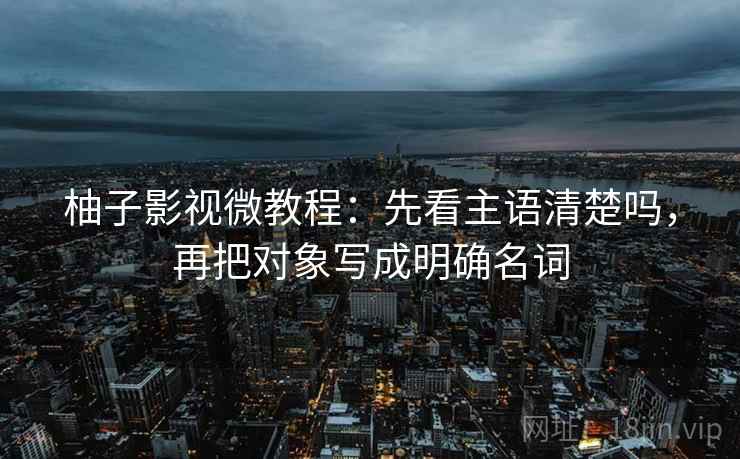 柚子影视微教程:先看主语清楚吗,再把对象写成明确名词 柚子影视微教程:先看主语清楚吗,再把对象写成明确名词