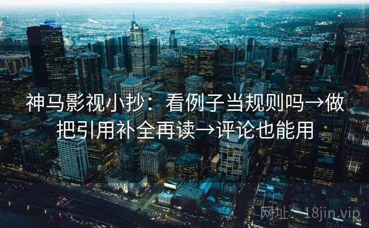 神马影视小抄:看例子当规则吗→做把引用补全再读→评论也能用 神马影视小抄:看例子当规则吗→做把引用补全再读→评论也能用