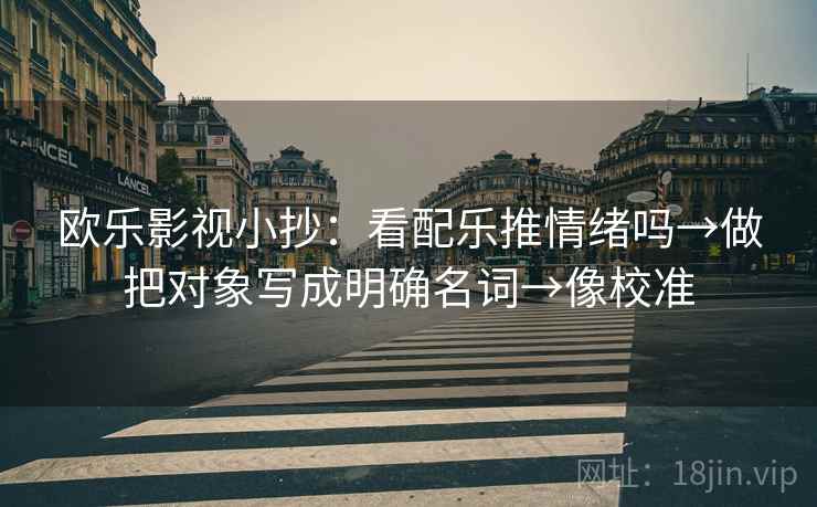 欧乐影视小抄:看配乐推情绪吗→做把对象写成明确名词→像校准 欧乐影视小抄:看配乐推情绪吗→做把对象写成明确名词→像校准