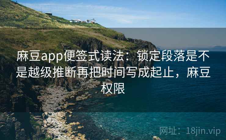 麻豆app便签式读法:锁定段落是不是越级推断再把时间写成起止,麻豆权限 麻豆app便签式读法:锁定段落是不是越级推断再把时间写成起止,麻豆权限