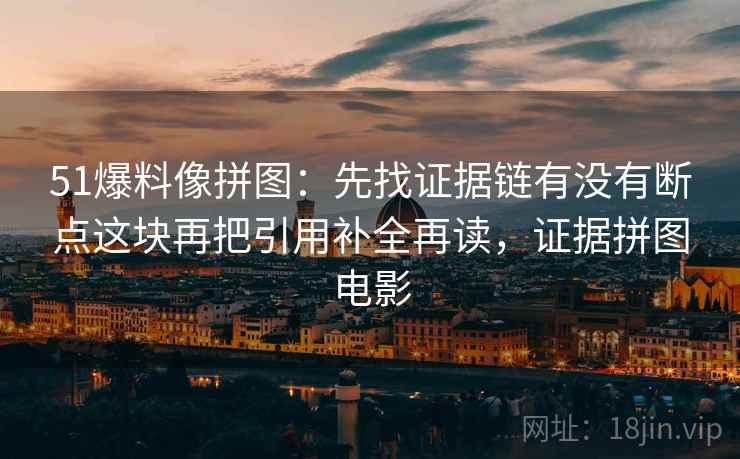 51爆料像拼图：先找证据链有没有断点这块再把引用补全再读，证据拼图电影