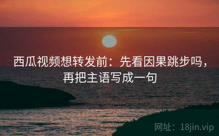 西瓜视频想转发前:先看因果跳步吗,再把主语写成一句 西瓜视频想转发前:先看因果跳步吗,再把主语写成一句