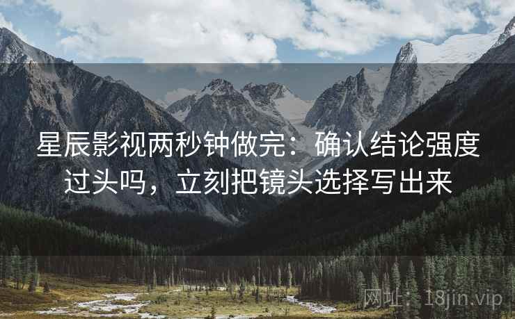 星辰影视两秒钟做完：确认结论强度过头吗，立刻把镜头选择写出来
