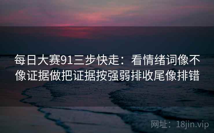 每日大赛91三步快走:看情绪词像不像证据做把证据按强弱排收尾像排错 每日大赛91三步快走:看情绪词像不像证据做把证据按强弱排收尾像排错