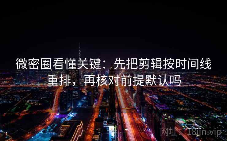 微密圈看懂关键:先把剪辑按时间线重排,再核对前提默认吗 微密圈看懂关键:先把剪辑按时间线重排,再核对前提默认吗