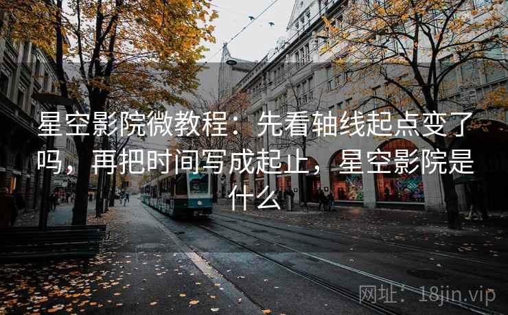 星空影院微教程:先看轴线起点变了吗,再把时间写成起止,星空影院是什么 星空影院微教程:先看轴线起点变了吗,再把时间写成起止,星空影院是什么