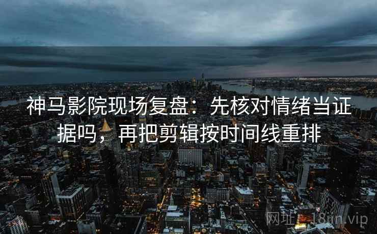 神马影院现场复盘：先核对情绪当证据吗，再把剪辑按时间线重排