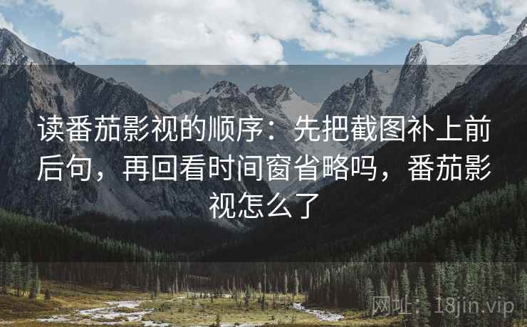 读番茄影视的顺序:先把截图补上前后句,再回看时间窗省略吗,番茄影视怎么了 读番茄影视的顺序:先把截图补上前后句,再回看时间窗省略吗,番茄影视怎么了