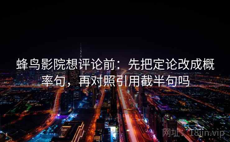蜂鸟影院想评论前:先把定论改成概率句,再对照引用截半句吗 蜂鸟影院想评论前:先把定论改成概率句,再对照引用截半句吗