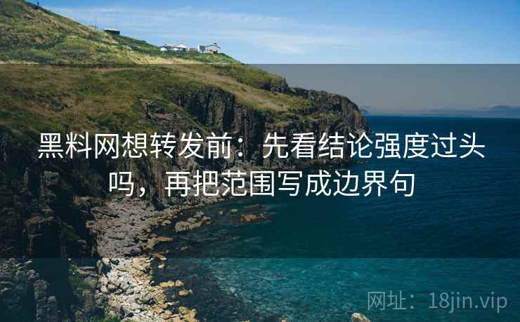 黑料网想转发前:先看结论强度过头吗,再把范围写成边界句 黑料网想转发前:先看结论强度过头吗,再把范围写成边界句