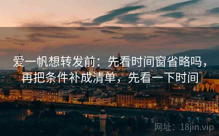 爱一帆想转发前：先看时间窗省略吗，再把条件补成清单，先看一下时间