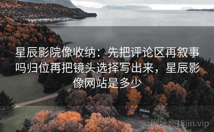 星辰影院像收纳:先把评论区再叙事吗归位再把镜头选择写出来,星辰影像网站是多少 星辰影院像收纳:先把评论区再叙事吗归位再把镜头选择写出来,星辰影像网站是多少