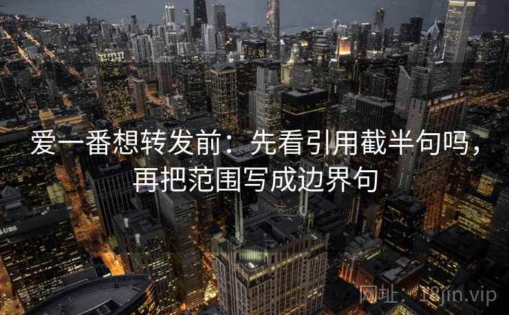 爱一番想转发前:先看引用截半句吗,再把范围写成边界句 爱一番想转发前:先看引用截半句吗,再把范围写成边界句