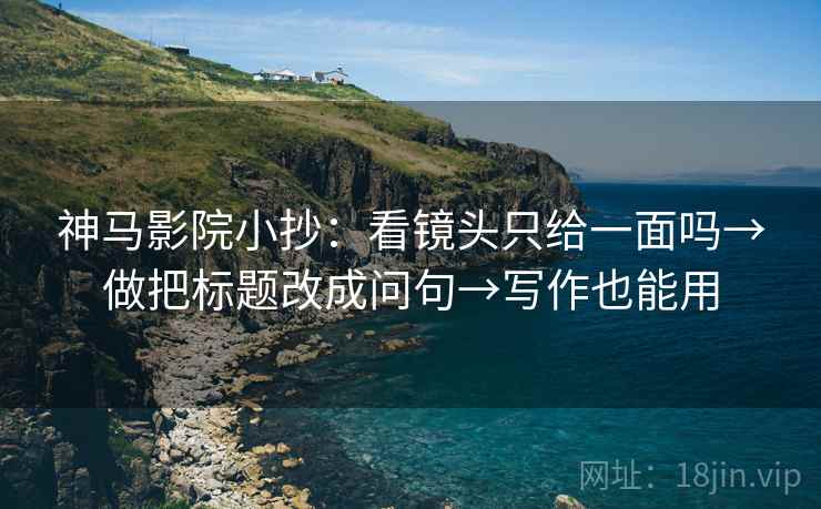 神马影院小抄:看镜头只给一面吗→做把标题改成问句→写作也能用 神马影院小抄:看镜头只给一面吗→做把标题改成问句→写作也能用