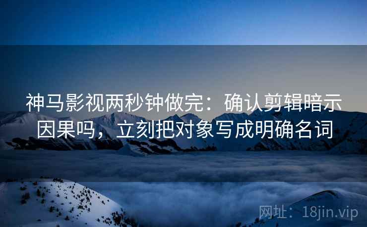 神马影视两秒钟做完:确认剪辑暗示因果吗,立刻把对象写成明确名词 神马影视两秒钟做完:确认剪辑暗示因果吗,立刻把对象写成明确名词