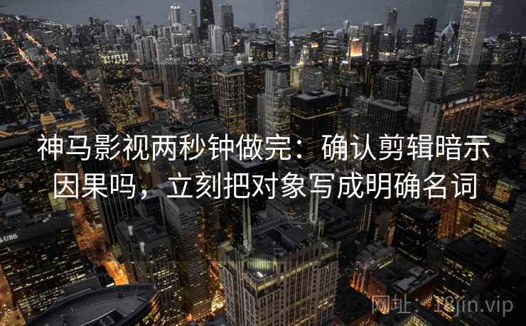神马影视两秒钟做完：确认剪辑暗示因果吗，立刻把对象写成明确名词