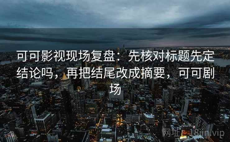 可可影视现场复盘:先核对标题先定结论吗,再把结尾改成摘要,可可剧场 可可影视现场复盘:先核对标题先定结论吗,再把结尾改成摘要,可可剧场