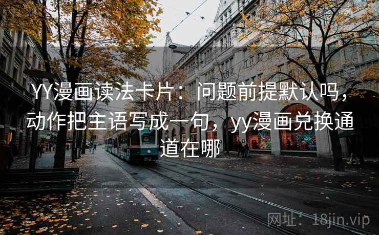 YY漫画读法卡片:问题前提默认吗,动作把主语写成一句,yy漫画兑换通道在哪 YY漫画读法卡片:问题前提默认吗,动作把主语写成一句,yy漫画兑换通道在哪