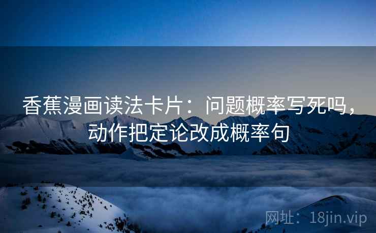 香蕉漫画读法卡片:问题概率写死吗,动作把定论改成概率句 香蕉漫画读法卡片:问题概率写死吗,动作把定论改成概率句