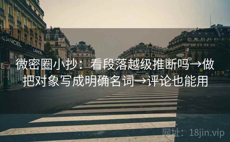 微密圈小抄:看段落越级推断吗→做把对象写成明确名词→评论也能用 微密圈小抄:看段落越级推断吗→做把对象写成明确名词→评论也能用