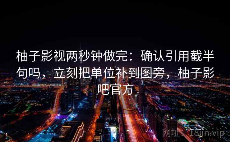 柚子影视两秒钟做完：确认引用截半句吗，立刻把单位补到图旁，柚子影吧官方