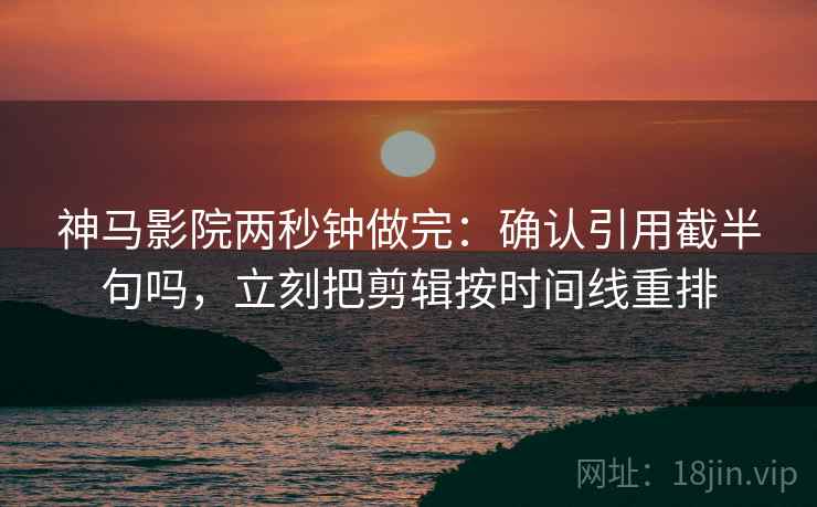 神马影院两秒钟做完:确认引用截半句吗,立刻把剪辑按时间线重排 神马影院两秒钟做完:确认引用截半句吗,立刻把剪辑按时间线重排