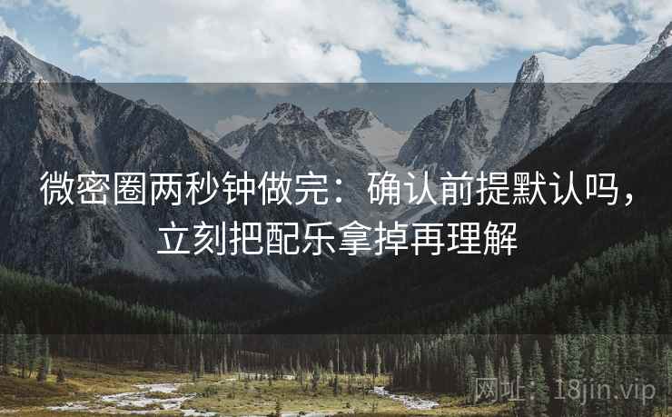 微密圈两秒钟做完：确认前提默认吗，立刻把配乐拿掉再理解