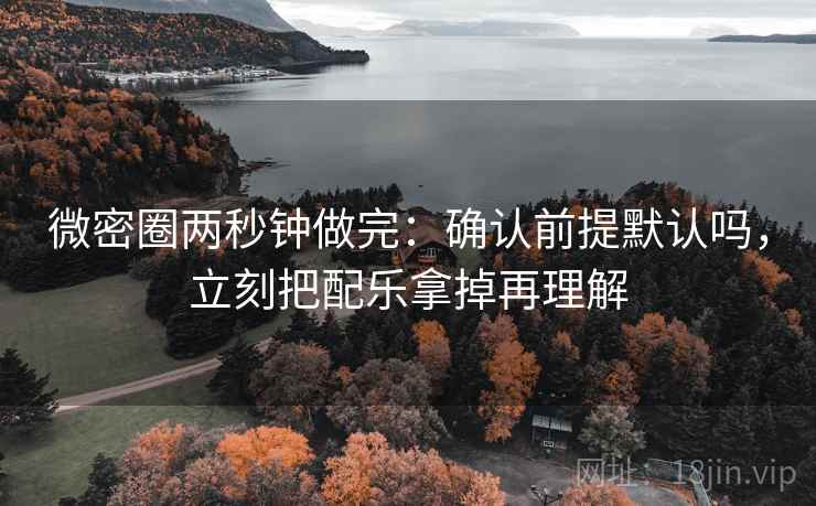 微密圈两秒钟做完:确认前提默认吗,立刻把配乐拿掉再理解 微密圈两秒钟做完:确认前提默认吗,立刻把配乐拿掉再理解