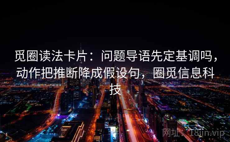 觅圈读法卡片:问题导语先定基调吗,动作把推断降成假设句,圈觅信息科技 觅圈读法卡片:问题导语先定基调吗,动作把推断降成假设句,圈觅信息科技