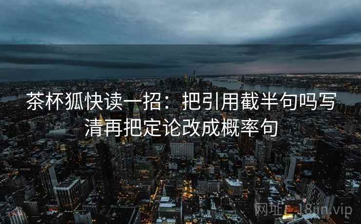 茶杯狐快读一招：把引用截半句吗写清再把定论改成概率句