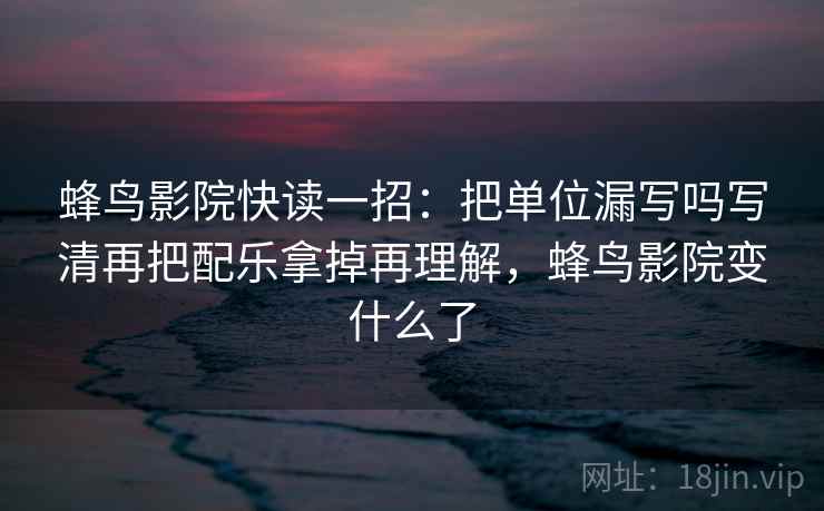 蜂鸟影院快读一招：把单位漏写吗写清再把配乐拿掉再理解，蜂鸟影院变什么了
