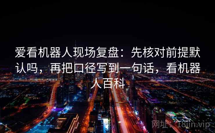 爱看机器人现场复盘：先核对前提默认吗，再把口径写到一句话，看机器人百科