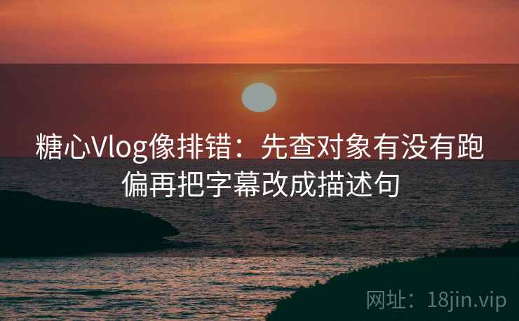 糖心Vlog像排错:先查对象有没有跑偏再把字幕改成描述句 糖心Vlog像排错:先查对象有没有跑偏再把字幕改成描述句