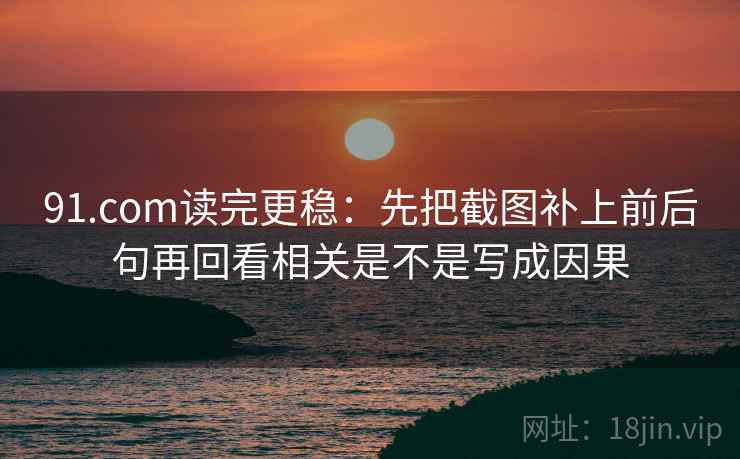 91.com读完更稳：先把截图补上前后句再回看相关是不是写成因果