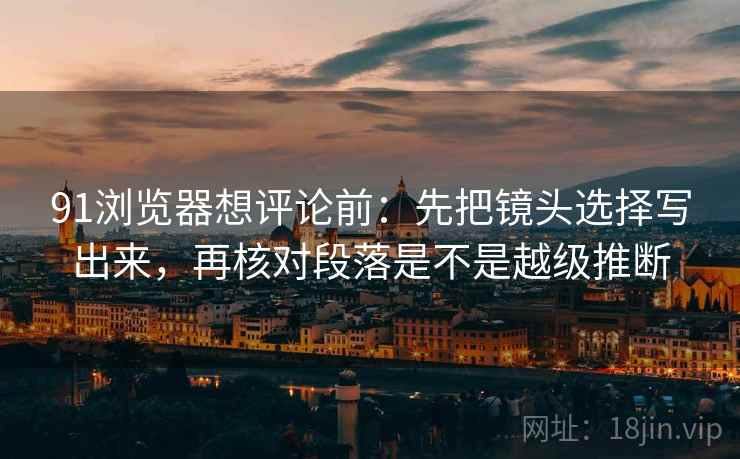 91浏览器想评论前:先把镜头选择写出来,再核对段落是不是越级推断 91浏览器想评论前:先把镜头选择写出来,再核对段落是不是越级推断