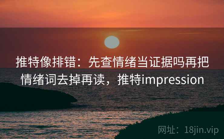 推特像排错:先查情绪当证据吗再把情绪词去掉再读,推特impression 推特像排错:先查情绪当证据吗再把情绪词去掉再读,推特impression
