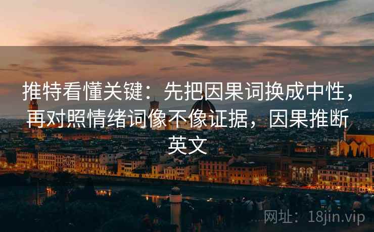 推特看懂关键：先把因果词换成中性，再对照情绪词像不像证据，因果推断英文