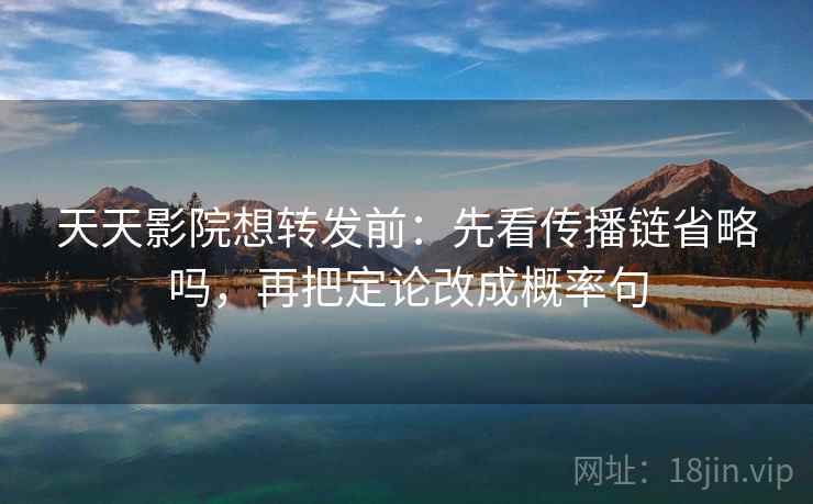 天天影院想转发前：先看传播链省略吗，再把定论改成概率句