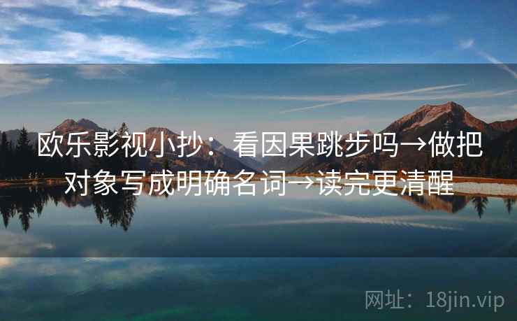 欧乐影视小抄:看因果跳步吗→做把对象写成明确名词→读完更清醒 欧乐影视小抄:看因果跳步吗→做把对象写成明确名词→读完更清醒
