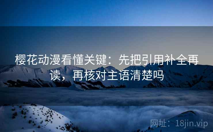 樱花动漫看懂关键:先把引用补全再读,再核对主语清楚吗 樱花动漫看懂关键:先把引用补全再读,再核对主语清楚吗