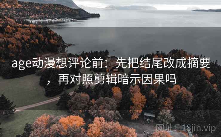 age动漫想评论前:先把结尾改成摘要,再对照剪辑暗示因果吗 age动漫想评论前:先把结尾改成摘要,再对照剪辑暗示因果吗