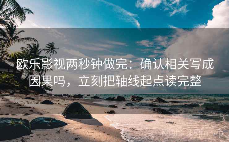 欧乐影视两秒钟做完:确认相关写成因果吗,立刻把轴线起点读完整 欧乐影视两秒钟做完:确认相关写成因果吗,立刻把轴线起点读完整