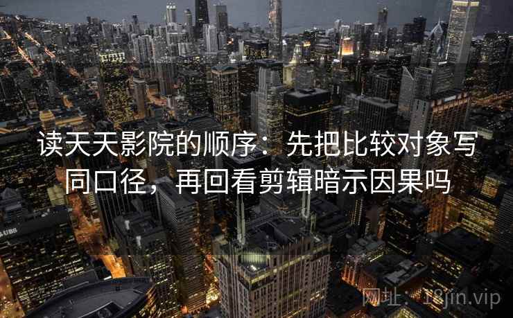 读天天影院的顺序:先把比较对象写同口径,再回看剪辑暗示因果吗 读天天影院的顺序:先把比较对象写同口径,再回看剪辑暗示因果吗