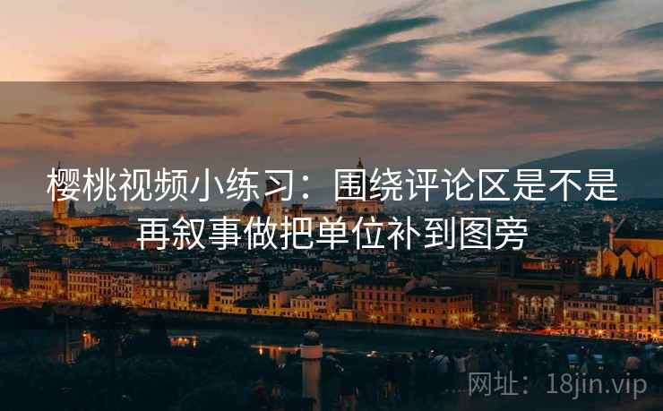 樱桃视频小练习：围绕评论区是不是再叙事做把单位补到图旁
