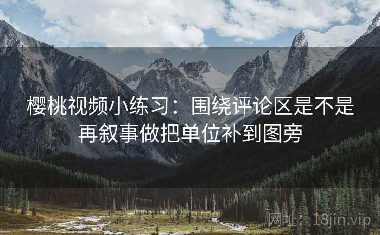 樱桃视频小练习：围绕评论区是不是再叙事做把单位补到图旁