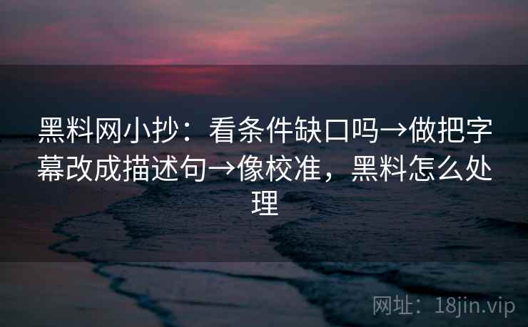 黑料网小抄:看条件缺口吗→做把字幕改成描述句→像校准,黑料怎么处理 黑料网小抄:看条件缺口吗→做把字幕改成描述句→像校准,黑料怎么处理